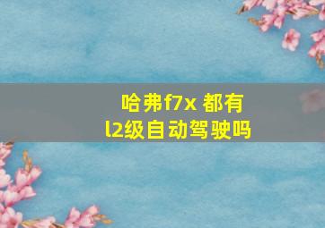 哈弗f7x 都有l2级自动驾驶吗